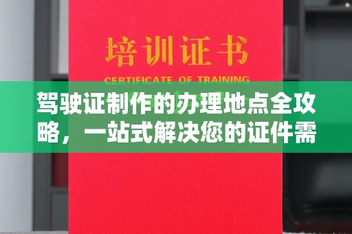 四方台驾驶证制作的办理地点全攻略，一站式解决您的证件需求